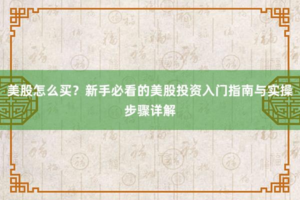 美股怎么买？新手必看的美股投资入门指南与实操步骤详解