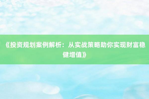 《投资规划案例解析：从实战策略助你实现财富稳健增值》