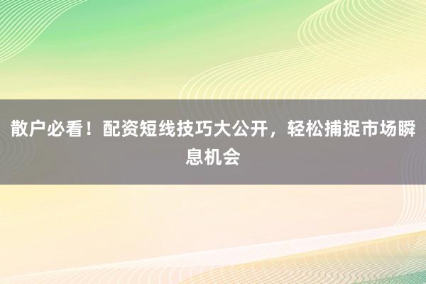 散户必看！配资短线技巧大公开，轻松捕捉市场瞬息机会