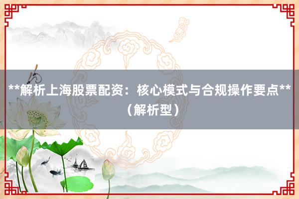 **解析上海股票配资：核心模式与合规操作要点**（解析型）