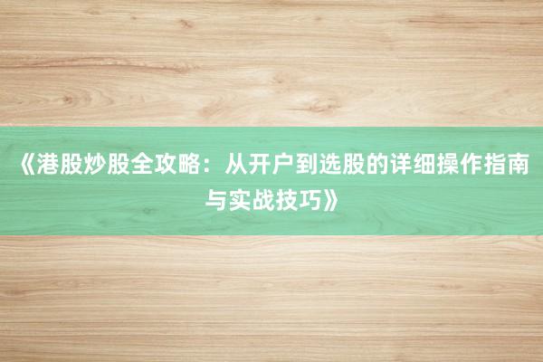 《港股炒股全攻略：从开户到选股的详细操作指南与实战技巧》