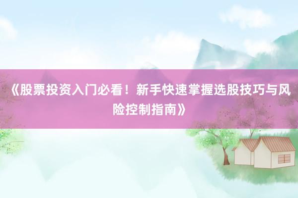 《股票投资入门必看！新手快速掌握选股技巧与风险控制指南》