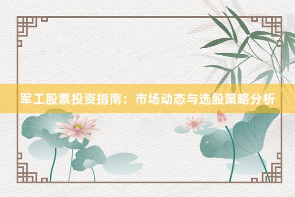 军工股票投资指南：市场动态与选股策略分析