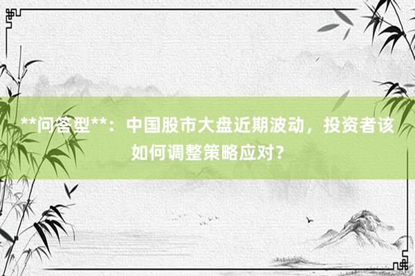 **问答型**：中国股市大盘近期波动，投资者该如何调整策略应对？