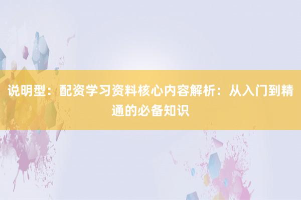 说明型：配资学习资料核心内容解析：从入门到精通的必备知识