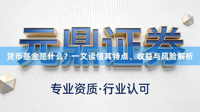 货币基金是什么？一文读懂其特点、收益与风险解析
