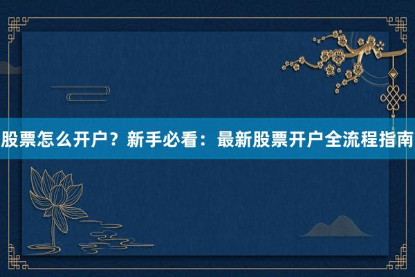 股票怎么开户？新手必看：最新股票开户全流程指南