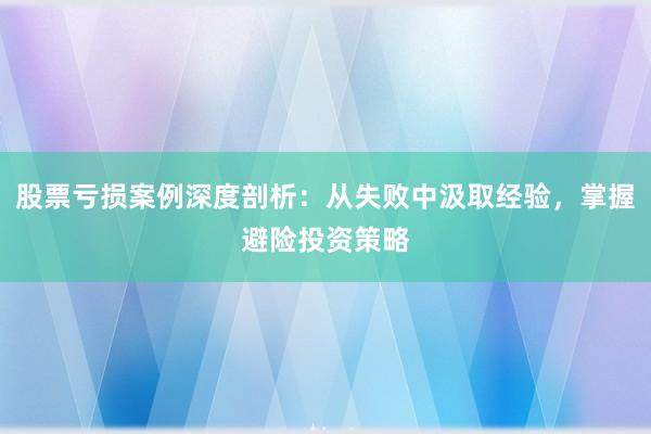 股票亏损案例深度剖析：从失败中汲取经验，掌握避险投资策略