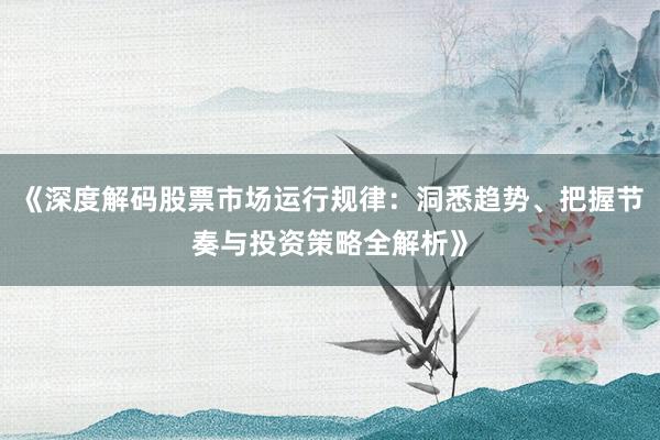 《深度解码股票市场运行规律：洞悉趋势、把握节奏与投资策略全解析》