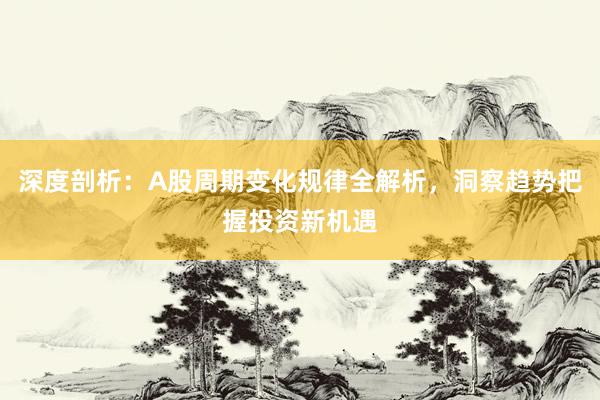 深度剖析：A股周期变化规律全解析，洞察趋势把握投资新机遇