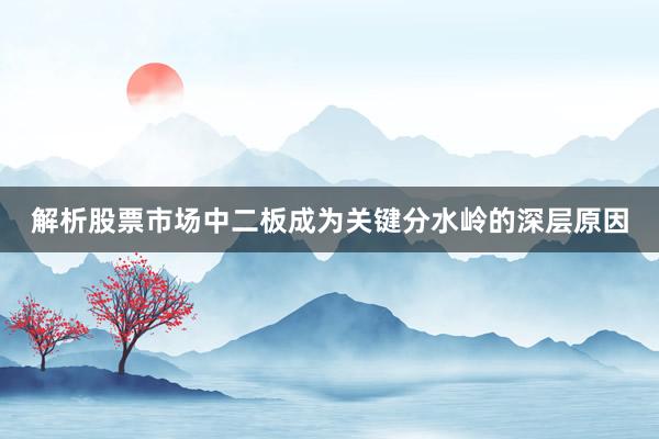 解析股票市场中二板成为关键分水岭的深层原因