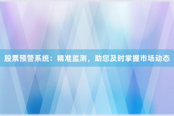 股票预警系统：精准监测，助您及时掌握市场动态