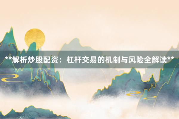 **解析炒股配资：杠杆交易的机制与风险全解读**