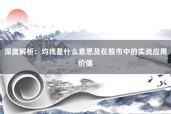 深度解析：均线是什么意思及在股市中的实战应用价值