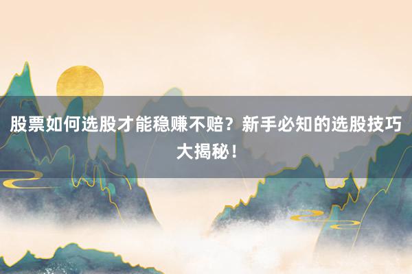 股票如何选股才能稳赚不赔？新手必知的选股技巧大揭秘！