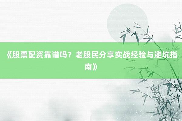 《股票配资靠谱吗？老股民分享实战经验与避坑指南》