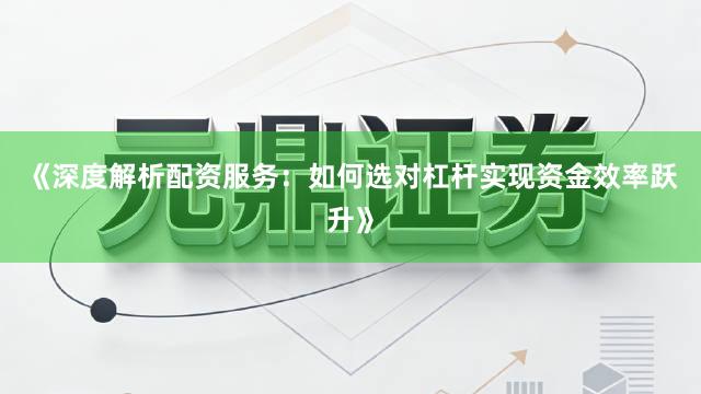 《深度解析配资服务：如何选对杠杆实现资金效率跃升》