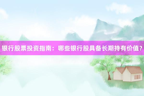 银行股票投资指南：哪些银行股具备长期持有价值？
