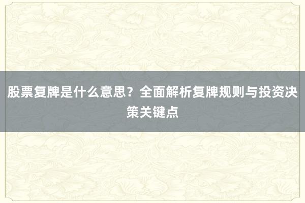 股票复牌是什么意思？全面解析复牌规则与投资决策关键点