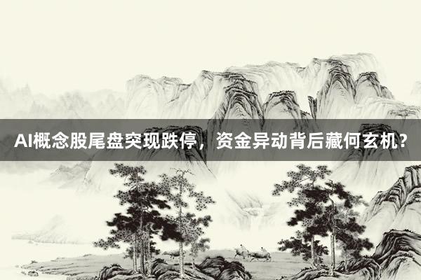 AI概念股尾盘突现跌停，资金异动背后藏何玄机？