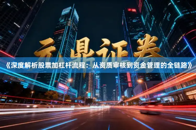 《深度解析股票加杠杆流程：从资质审核到资金管理的全链路》