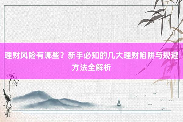 理财风险有哪些？新手必知的几大理财陷阱与规避方法全解析