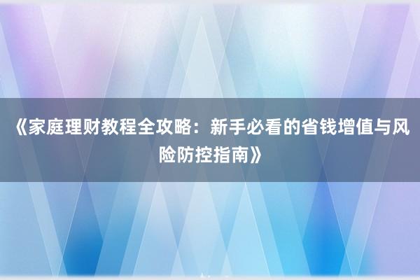 《家庭理财教程全攻略：新手必看的省钱增值与风险防控指南》