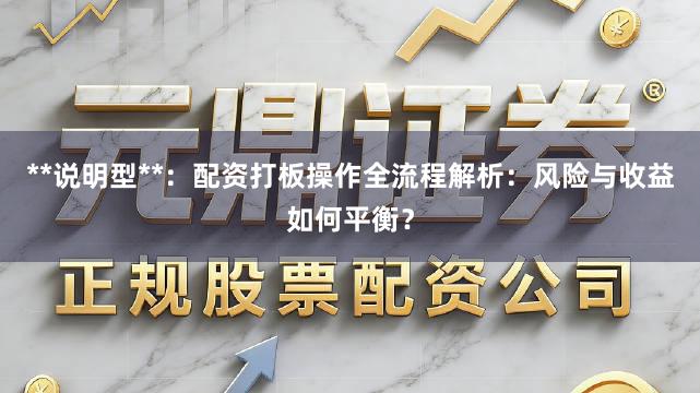**说明型**：配资打板操作全流程解析：风险与收益如何平衡？