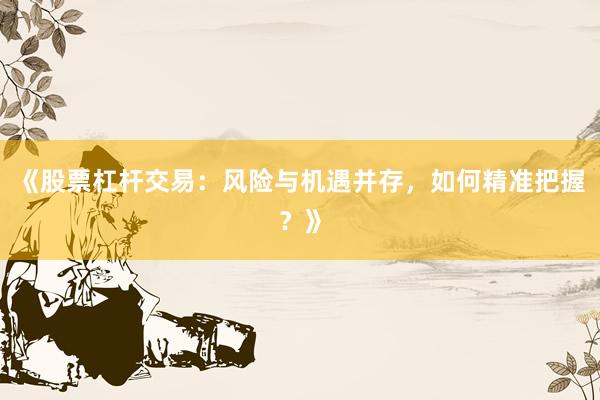 《股票杠杆交易：风险与机遇并存，如何精准把握？》