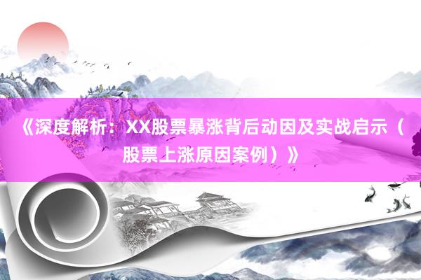 《深度解析：XX股票暴涨背后动因及实战启示（股票上涨原因案例）》