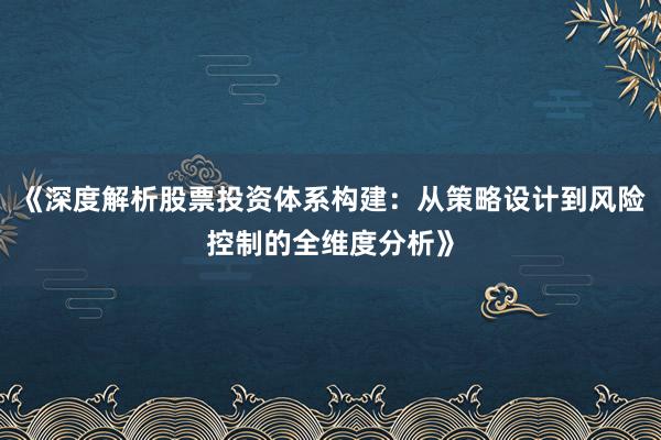 《深度解析股票投资体系构建：从策略设计到风险控制的全维度分析》