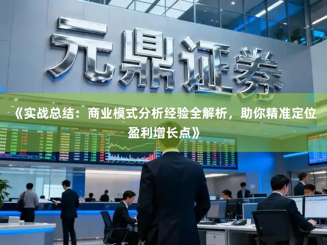 《实战总结：商业模式分析经验全解析，助你精准定位盈利增长点》