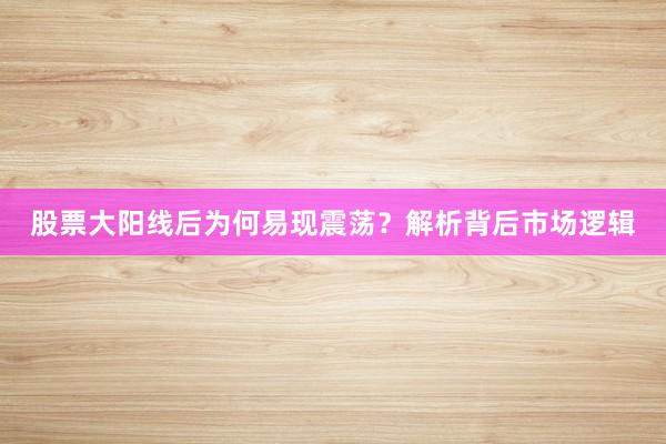 股票大阳线后为何易现震荡？解析背后市场逻辑