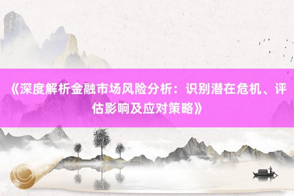 《深度解析金融市场风险分析：识别潜在危机、评估影响及应对策略》