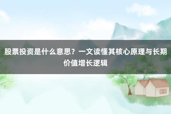 股票投资是什么意思？一文读懂其核心原理与长期价值增长逻辑