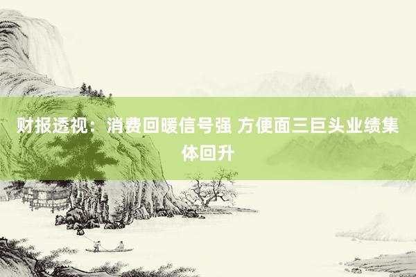 财报透视：消费回暖信号强 方便面三巨头业绩集体回升