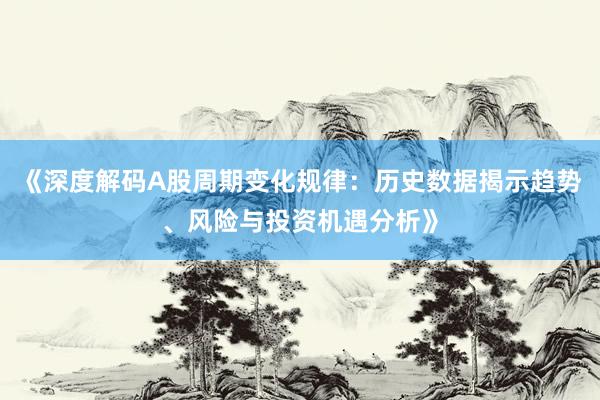 《深度解码A股周期变化规律：历史数据揭示趋势、风险与投资机遇分析》