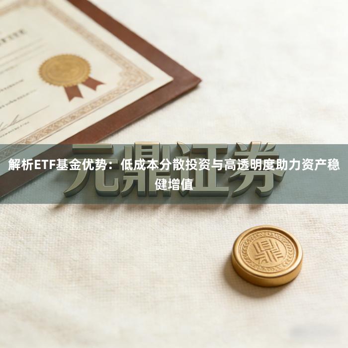 解析ETF基金优势：低成本分散投资与高透明度助力资产稳健增值