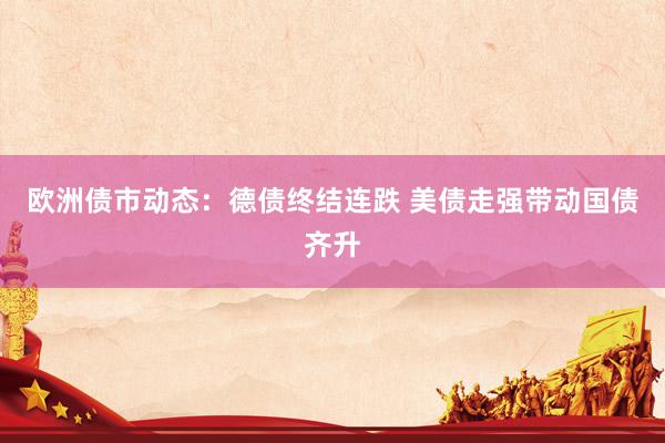 欧洲债市动态：德债终结连跌 美债走强带动国债齐升