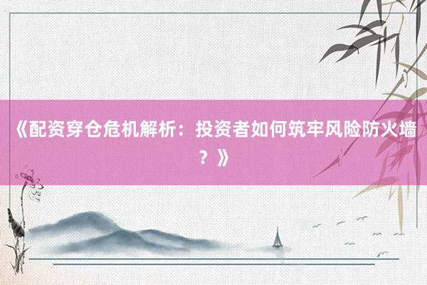 《配资穿仓危机解析：投资者如何筑牢风险防火墙？》