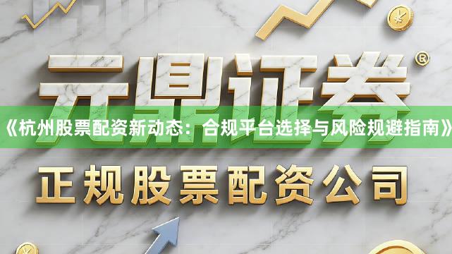 《杭州股票配资新动态:合规平台选择与风险规避指南》