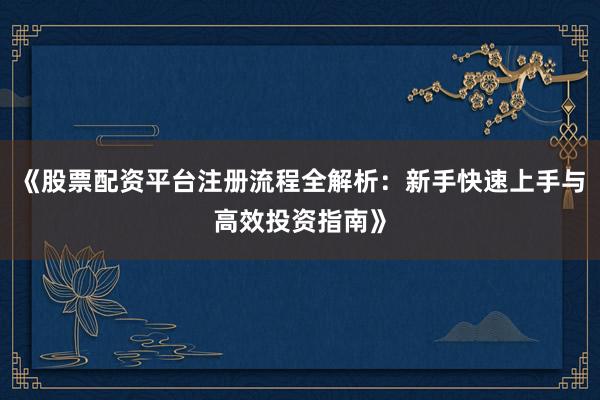 《股票配资平台注册流程全解析：新手快速上手与高效投资指南》