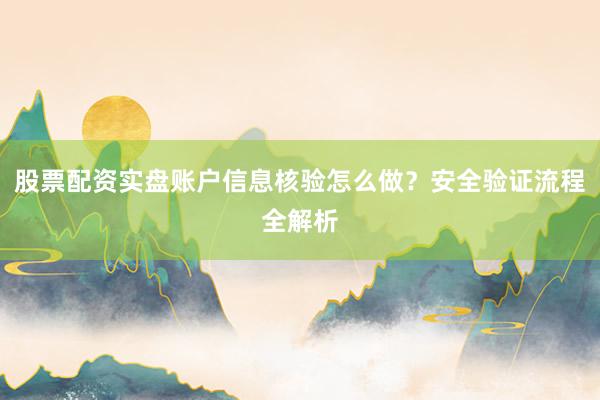 股票配资实盘账户信息核验怎么做？安全验证流程全解析