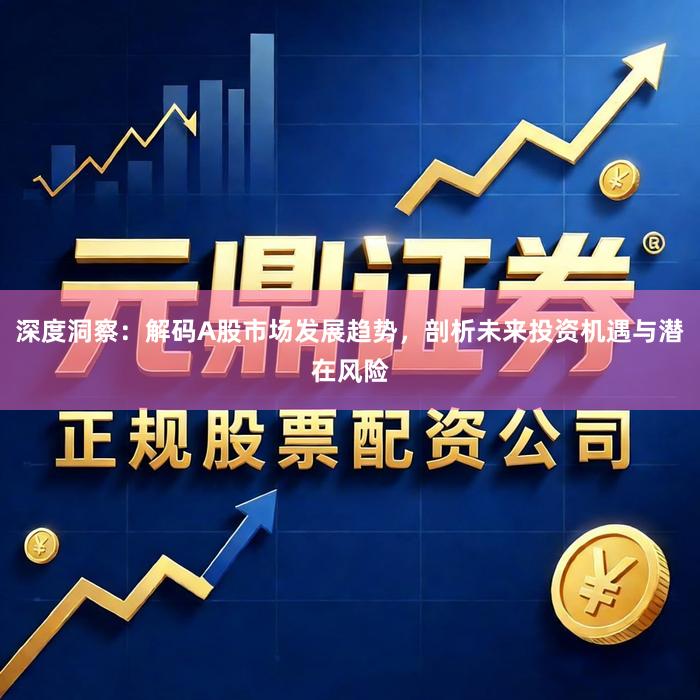 深度洞察：解码A股市场发展趋势，剖析未来投资机遇与潜在风险