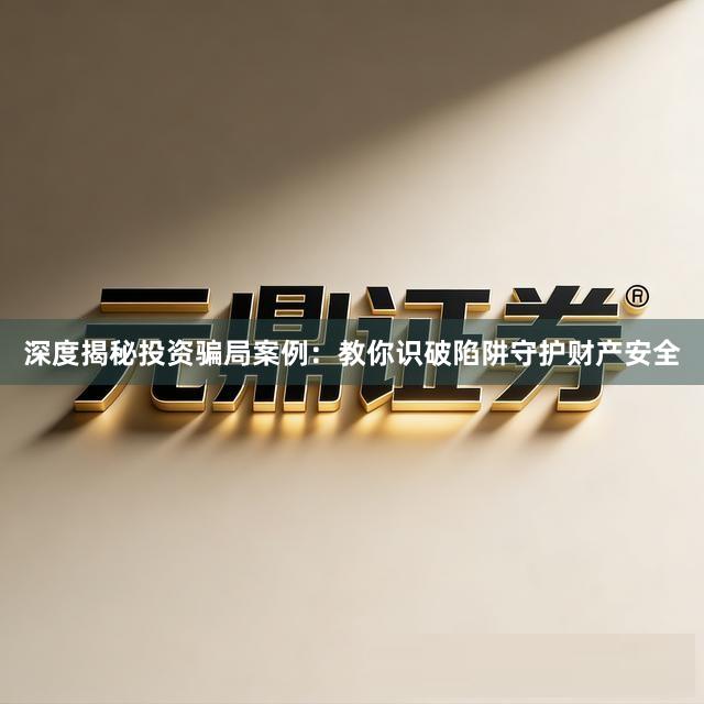 深度揭秘投资骗局案例：教你识破陷阱守护财产安全