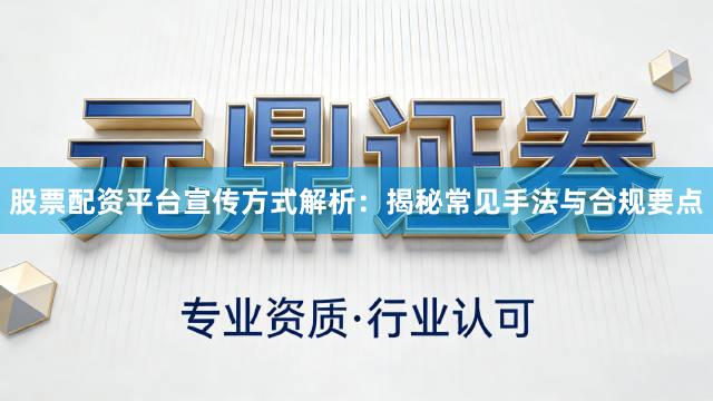 股票配资平台宣传方式解析：揭秘常见手法与合规要点