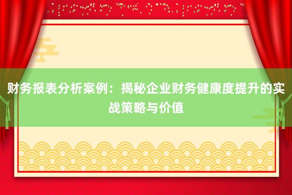 财务报表分析案例：揭秘企业财务健康度提升的实战策略与价值