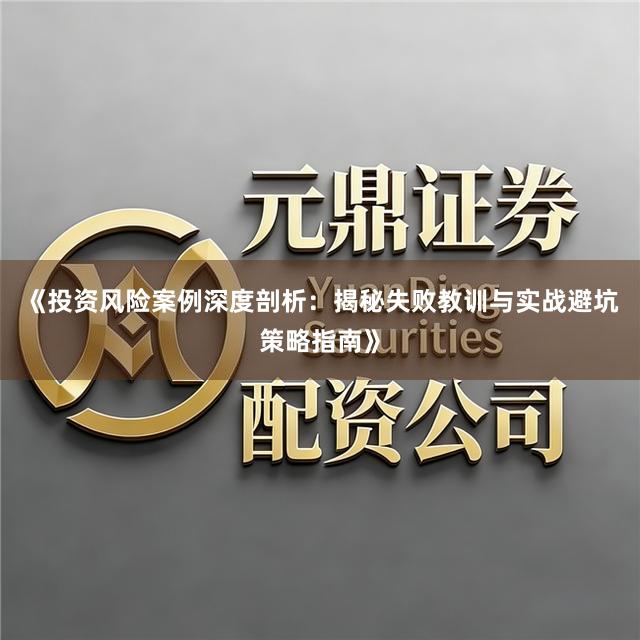 《投资风险案例深度剖析：揭秘失败教训与实战避坑策略指南》