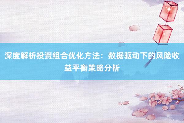 深度解析投资组合优化方法：数据驱动下的风险收益平衡策略分析