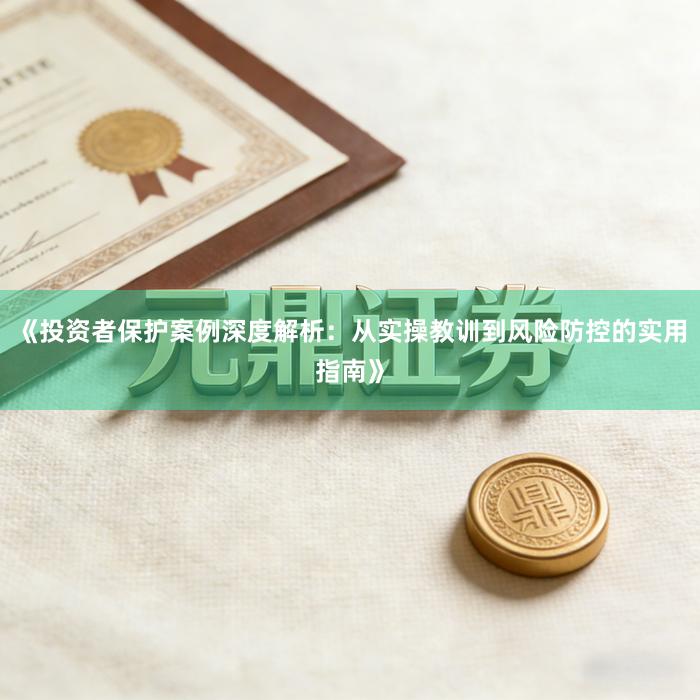 《投资者保护案例深度解析：从实操教训到风险防控的实用指南》